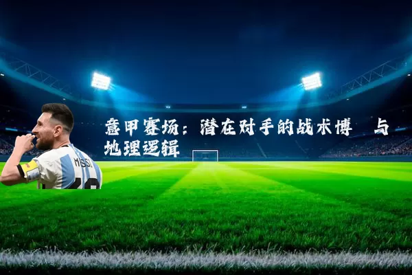 意甲赛场：潜在对手的战术博弈与地理逻辑