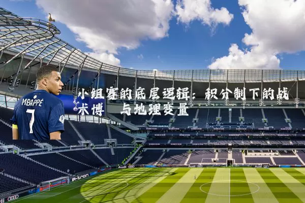 小组赛的底层逻辑：积分制下的战术博弈与地理变量
