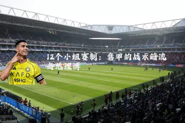 12个小组赛制:意甲的战术暗流与地理博弈