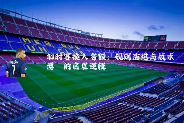 加时赛换人名额:规则演进与战术博弈的底层逻辑