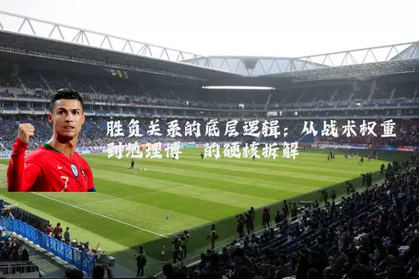胜负关系的底层逻辑:从战术权重到地理博弈的硬核拆解