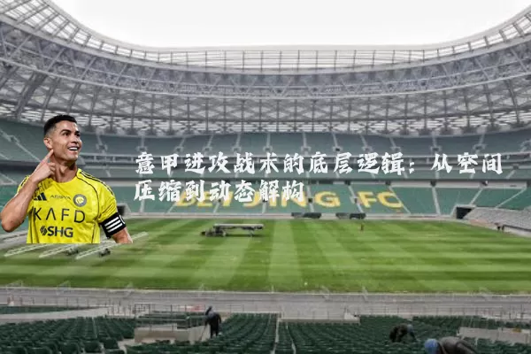 意甲进攻战术的底层逻辑：从空间压缩到动态解构