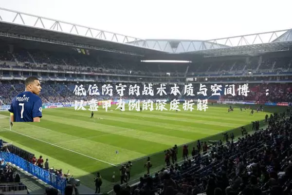 低位防守的战术本质与空间博弈:以意甲为例的深度拆解