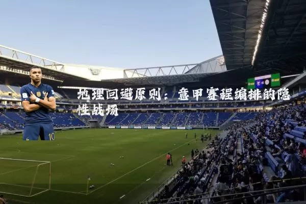地理回避原则:意甲赛程编排的隐性战场