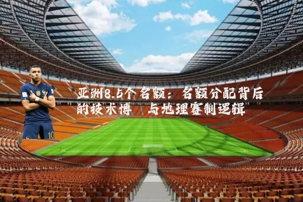 亚洲8.5个名额：名额分配背后的技术博弈与地理赛制逻辑