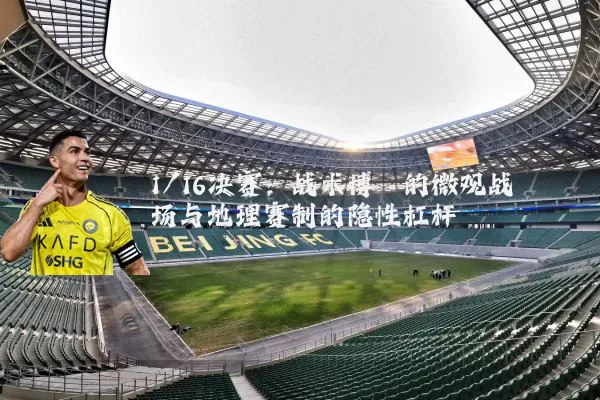 1/16决赛:战术博弈的微观战场与地理赛制的隐性杠杆