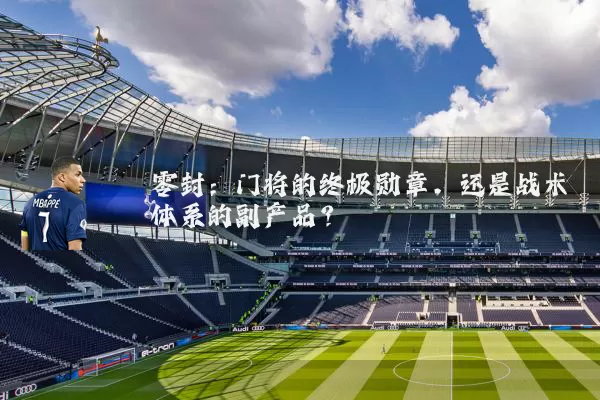 零封：门将的终极勋章，还是战术体系的副产品？