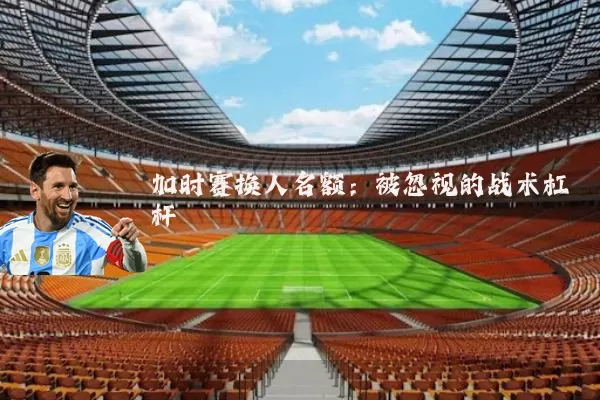加时赛换人名额:被忽视的战术杠杆