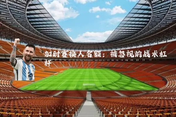 加时赛换人名额：被忽视的战术杠杆