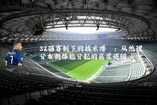 32强赛制下的战术博弈:从地理分布到体能分配的底层逻辑